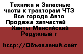 Техника и Запасные части к тракторам ЧТЗ - Все города Авто » Продажа запчастей   . Ханты-Мансийский,Радужный г.